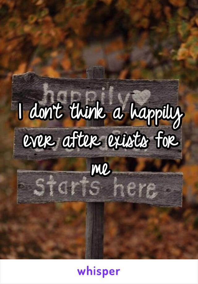 I don't think a happily ever after exists for me