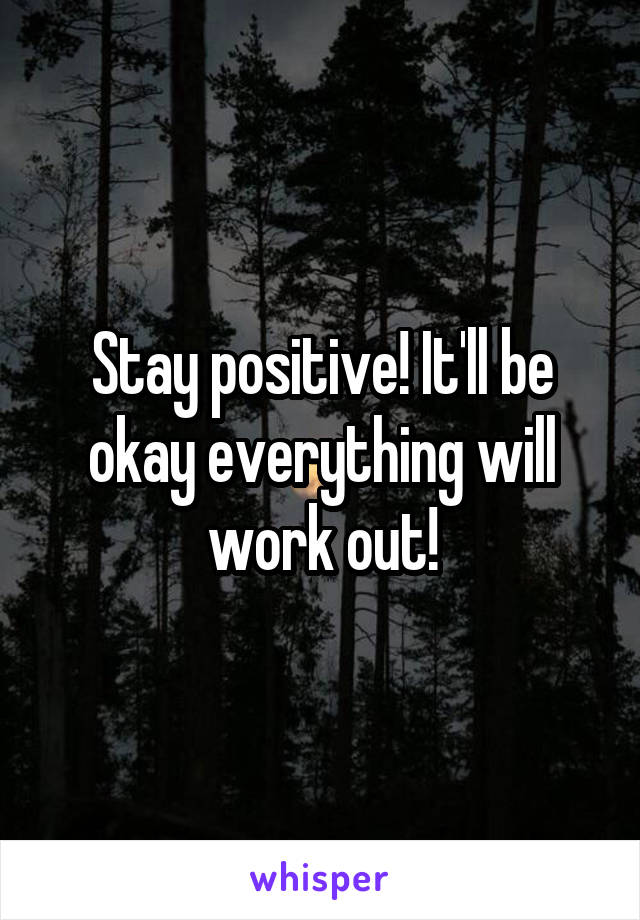 Stay positive! It'll be okay everything will work out!