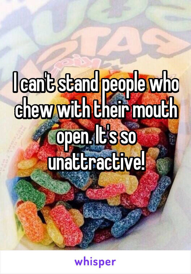 I can't stand people who chew with their mouth open. It's so unattractive!
