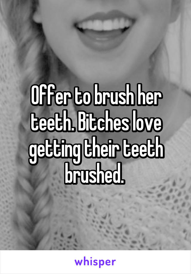 Offer to brush her teeth. Bitches love getting their teeth brushed. 