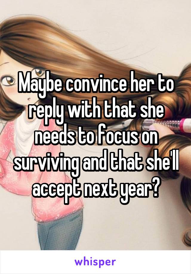Maybe convince her to reply with that she needs to focus on surviving and that she'll accept next year?