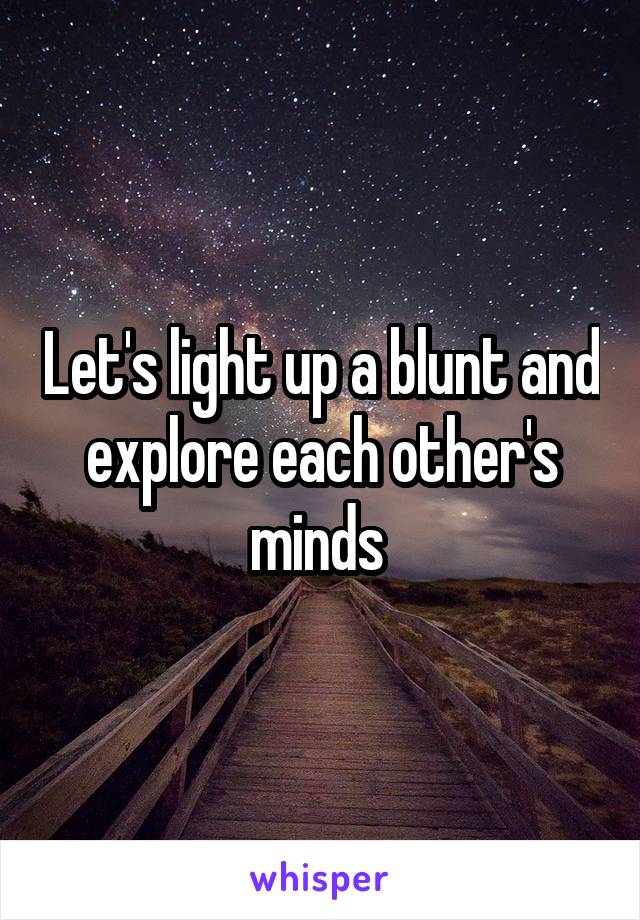 Let's light up a blunt and explore each other's minds 
