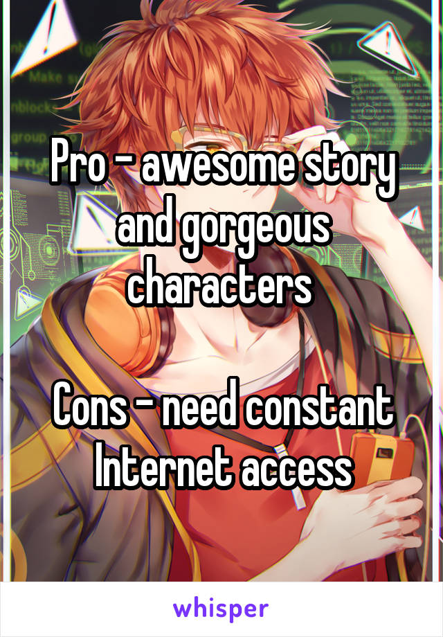 Pro - awesome story and gorgeous characters 

Cons - need constant Internet access
