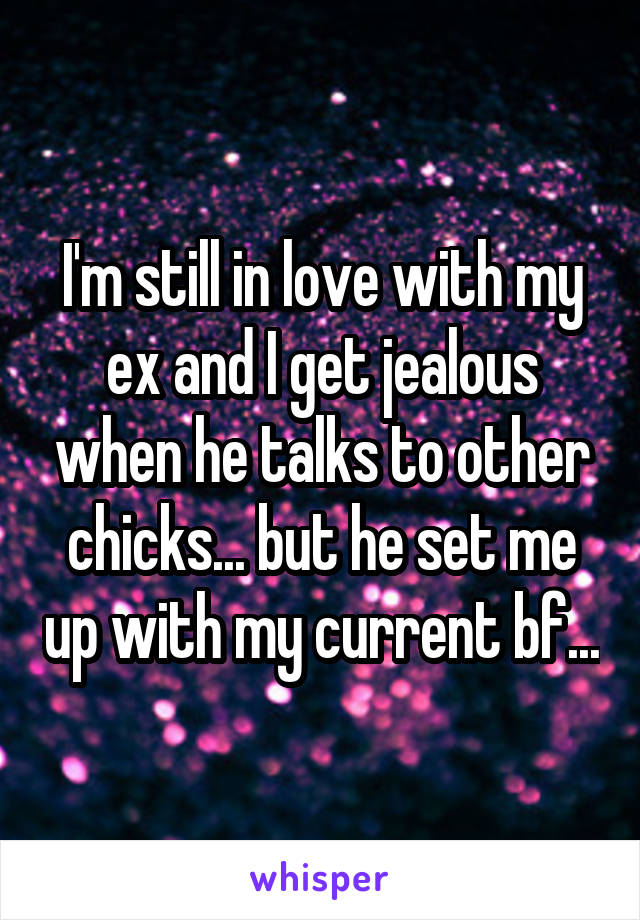 I'm still in love with my ex and I get jealous when he talks to other chicks... but he set me up with my current bf...