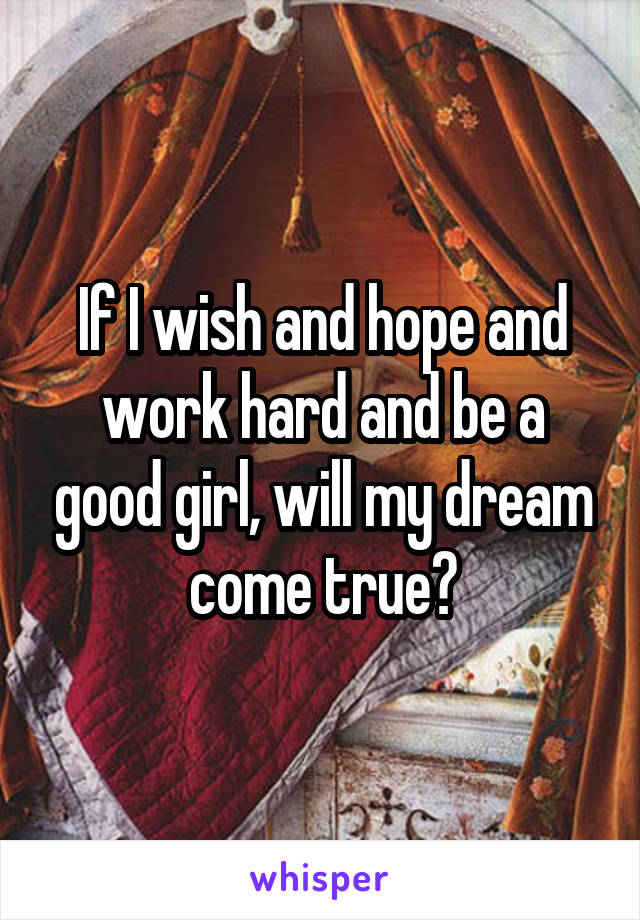 If I wish and hope and work hard and be a good girl, will my dream come true?