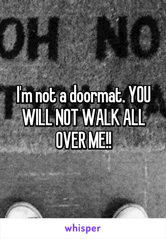 I'm not a doormat. YOU WILL NOT WALK ALL OVER ME!!