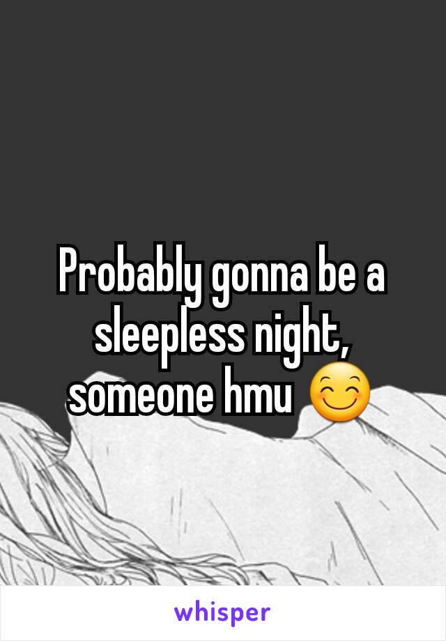 Probably gonna be a sleepless night,  someone hmu 😊