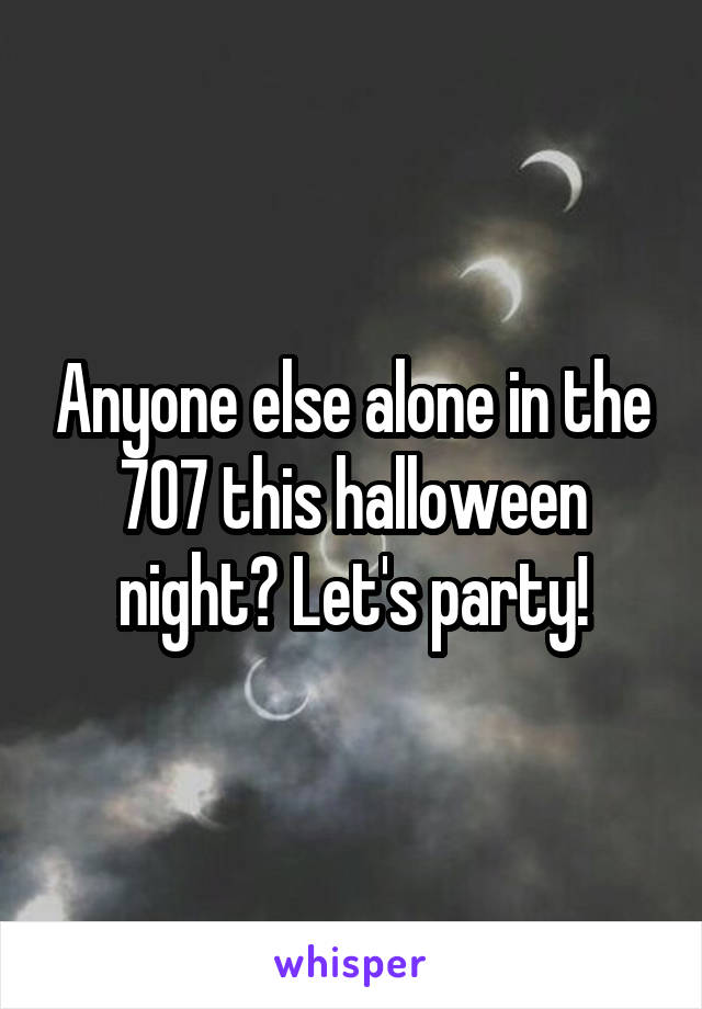 Anyone else alone in the 707 this halloween night? Let's party!