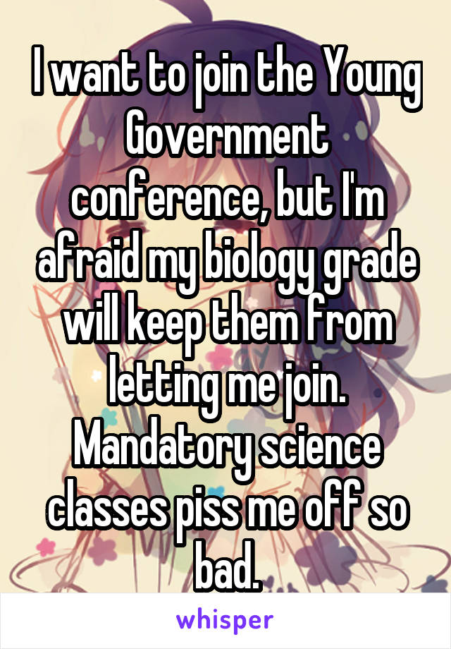 I want to join the Young Government conference, but I'm afraid my biology grade will keep them from letting me join. Mandatory science classes piss me off so bad.