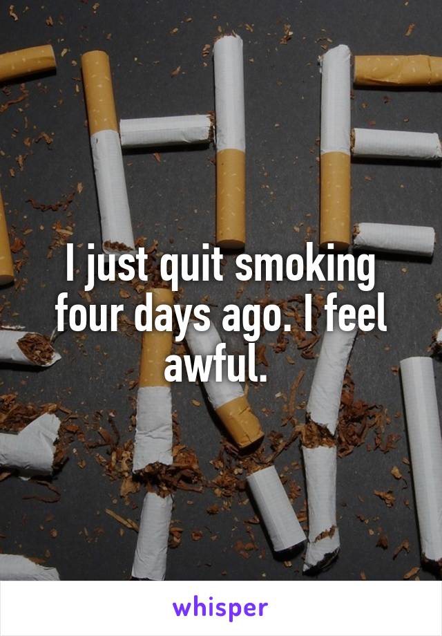 I just quit smoking four days ago. I feel awful. 