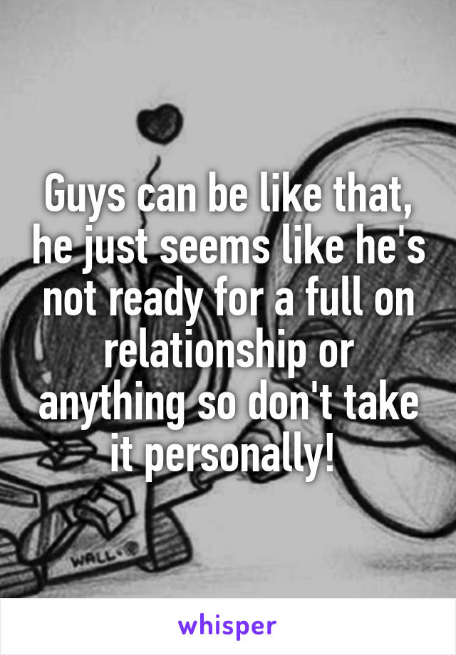 Guys can be like that, he just seems like he's not ready for a full on relationship or anything so don't take it personally! 
