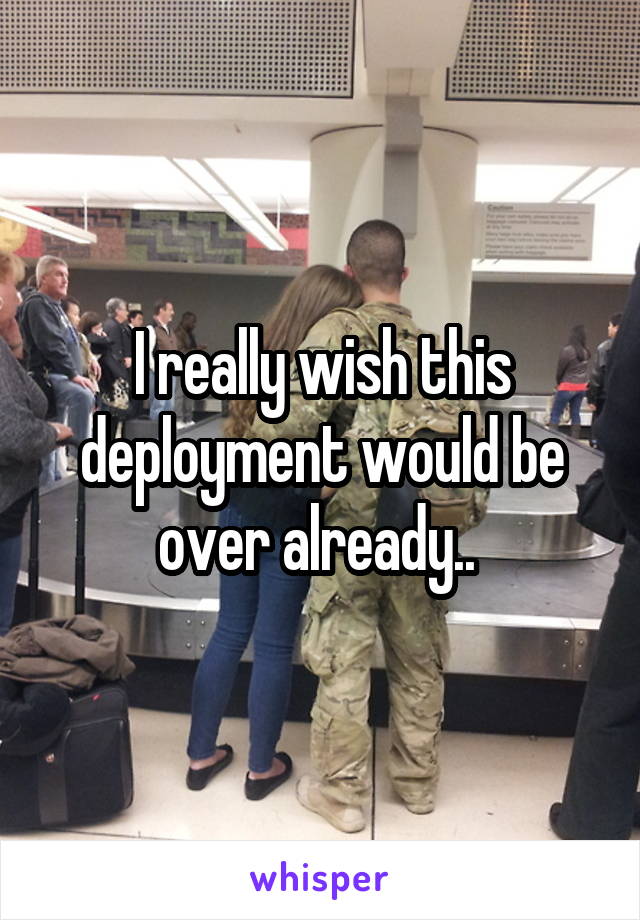 I really wish this deployment would be over already.. 