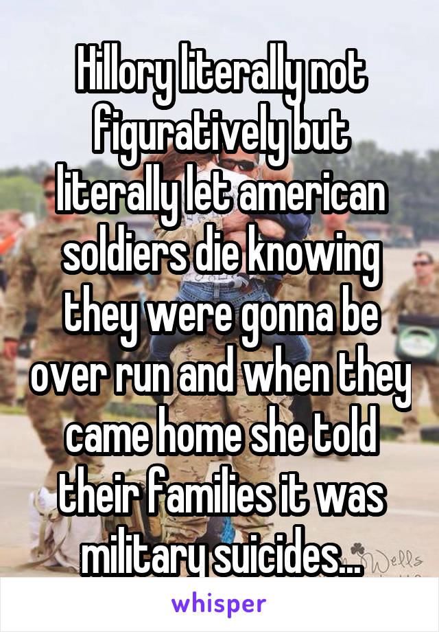 Hillory literally not figuratively but literally let american soldiers die knowing they were gonna be over run and when they came home she told their families it was military suicides...