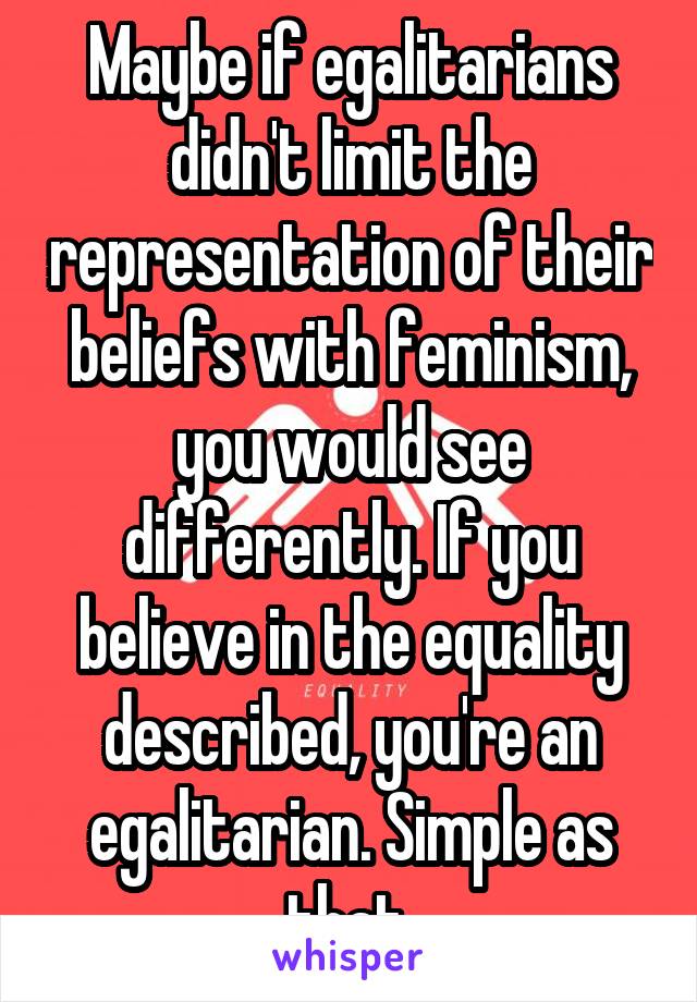 Maybe if egalitarians didn't limit the representation of their beliefs with feminism, you would see differently. If you believe in the equality described, you're an egalitarian. Simple as that.