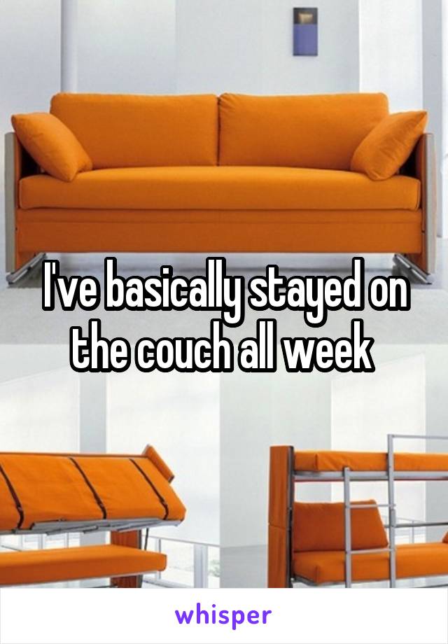 I've basically stayed on the couch all week 