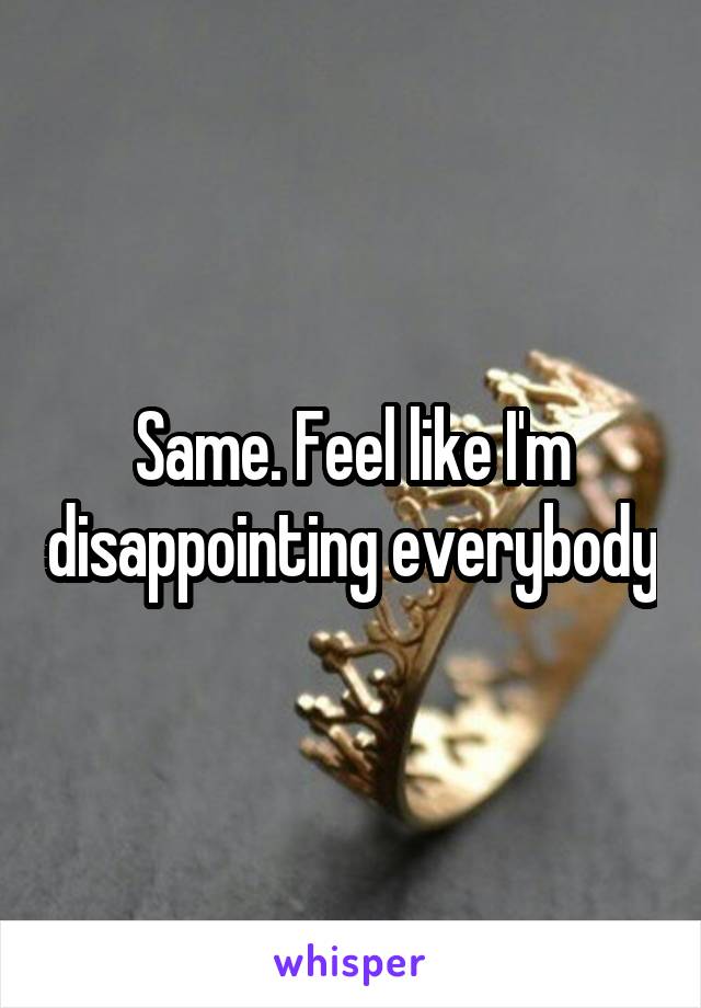 Same. Feel like I'm disappointing everybody