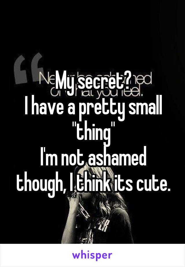 My secret?
I have a pretty small "thing"
I'm not ashamed though, I think its cute.