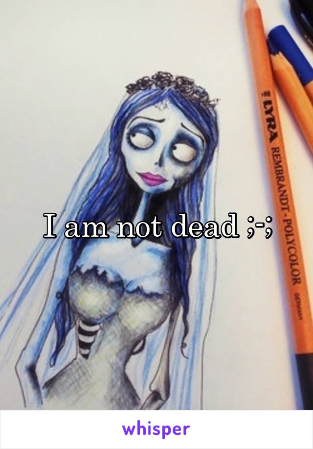 I am not dead ;-;