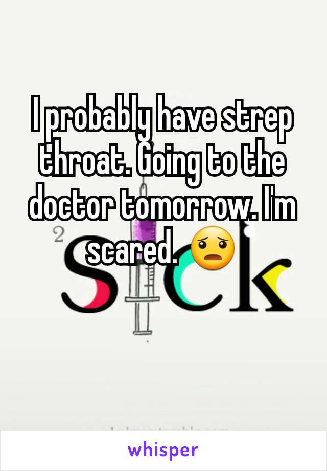 I probably have strep throat. Going to the doctor tomorrow. I'm scared. 😦