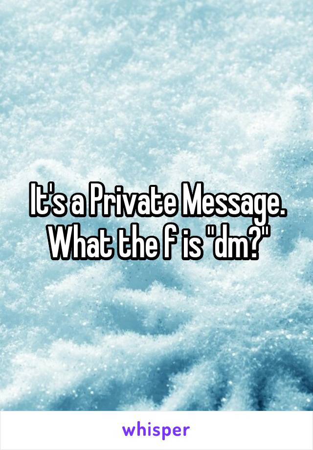 It's a Private Message. What the f is "dm?"