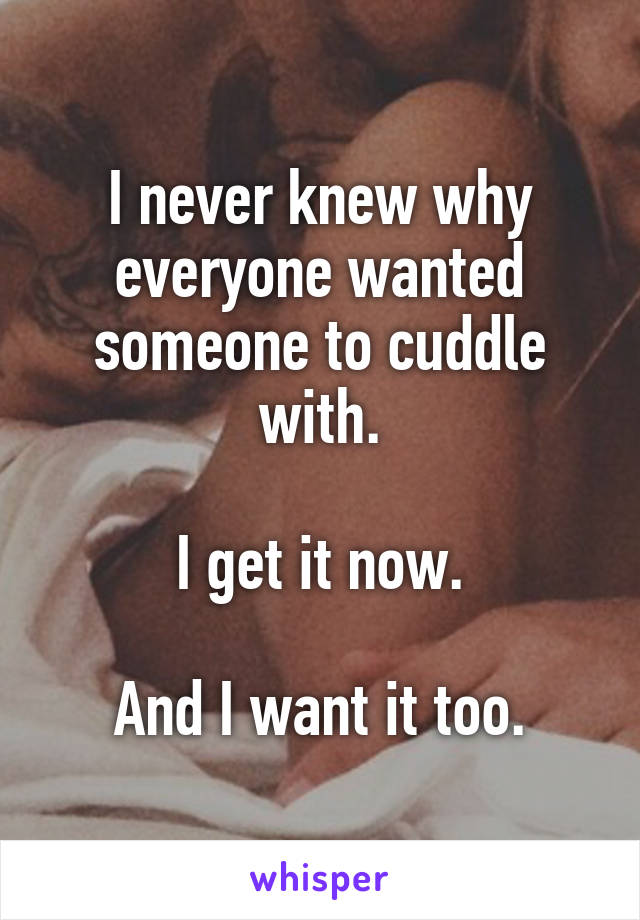 I never knew why everyone wanted someone to cuddle with.

I get it now.

And I want it too.