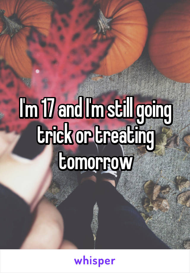 I'm 17 and I'm still going trick or treating tomorrow