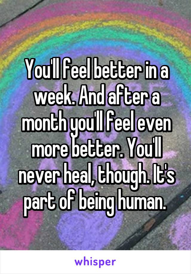 You'll feel better in a week. And after a month you'll feel even more better. You'll never heal, though. It's part of being human. 