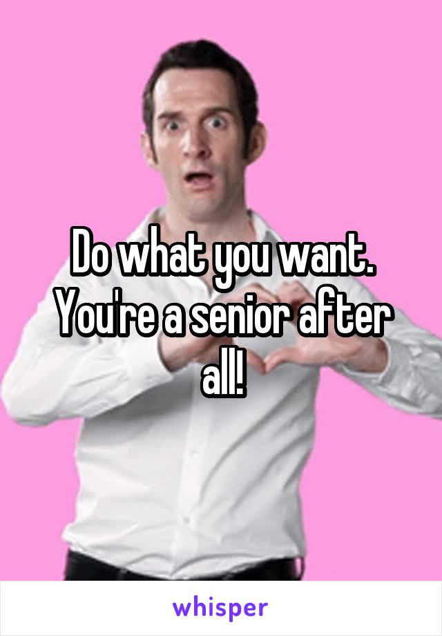 Do what you want. You're a senior after all!