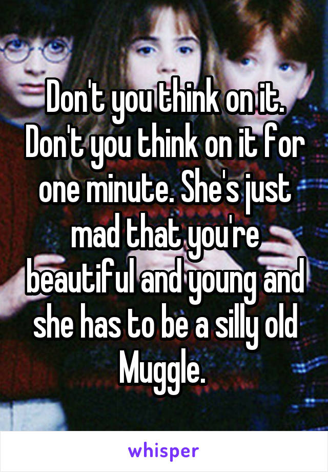 Don't you think on it. Don't you think on it for one minute. She's just mad that you're beautiful and young and she has to be a silly old Muggle. 