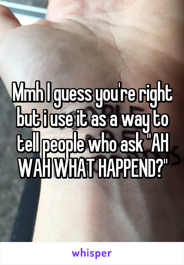 Mmh I guess you're right but i use it as a way to tell people who ask "AH WAH WHAT HAPPEND?"