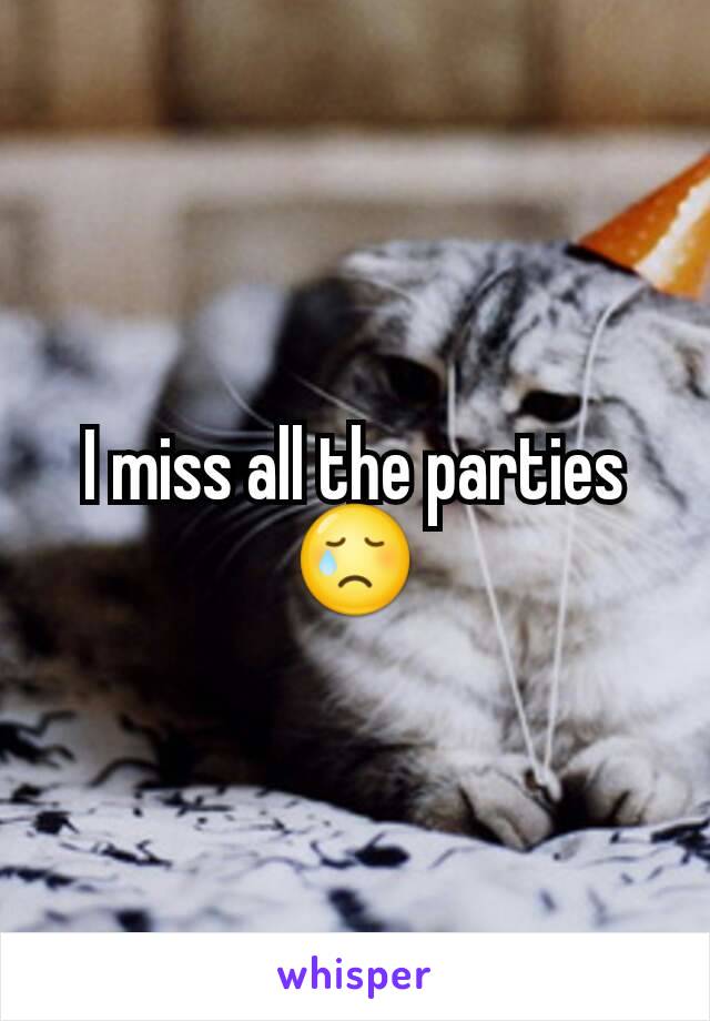 I miss all the parties 😢