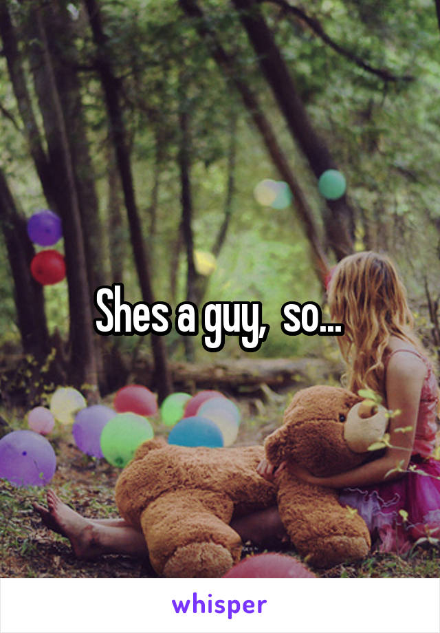 Shes a guy,  so... 