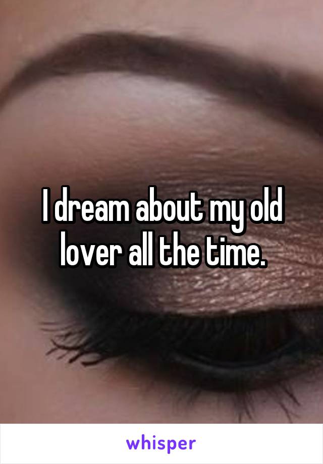 I dream about my old lover all the time.