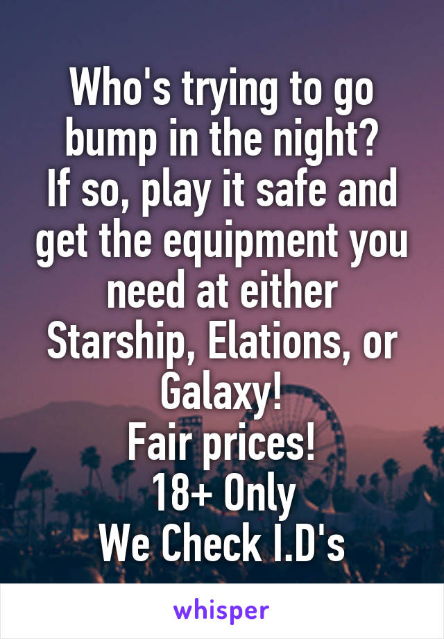 Who's trying to go bump in the night?
If so, play it safe and get the equipment you need at either Starship, Elations, or Galaxy!
Fair prices!
18+ Only
We Check I.D's
