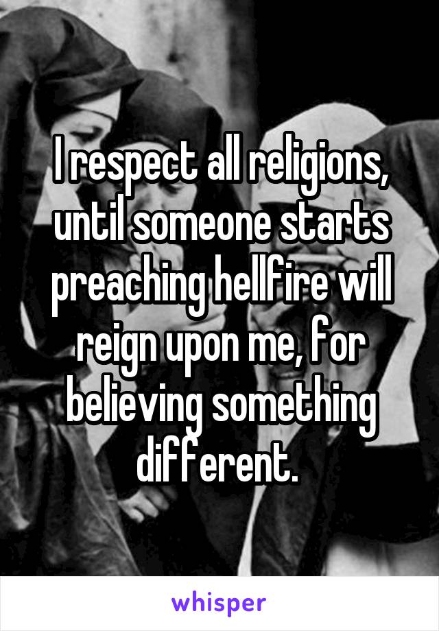 I respect all religions, until someone starts preaching hellfire will reign upon me, for believing something different. 