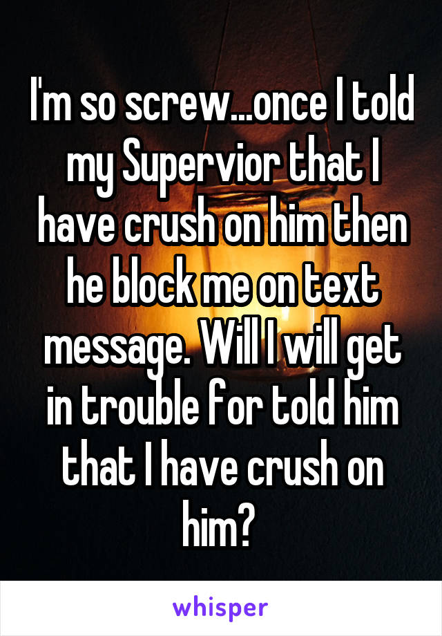 I'm so screw...once I told my Supervior that I have crush on him then he block me on text message. Will I will get in trouble for told him that I have crush on him? 