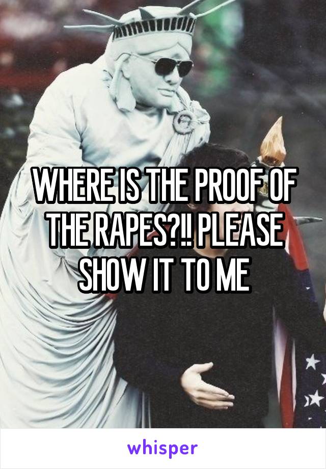 WHERE IS THE PROOF OF THE RAPES?!! PLEASE SHOW IT TO ME