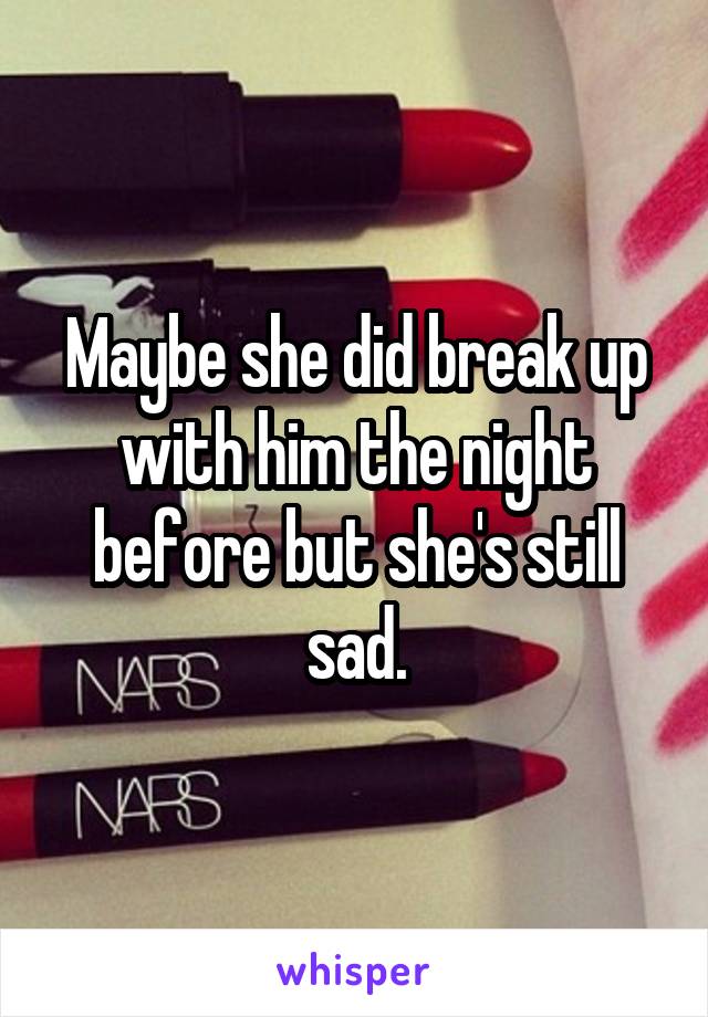 Maybe she did break up with him the night before but she's still sad.