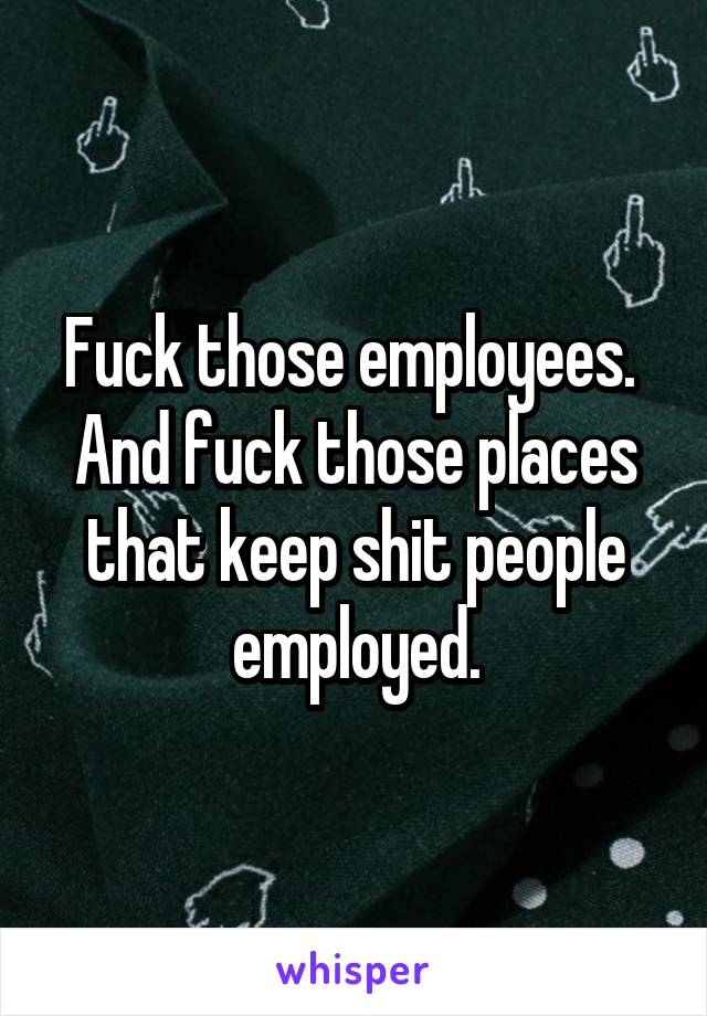 Fuck those employees.  And fuck those places that keep shit people employed.