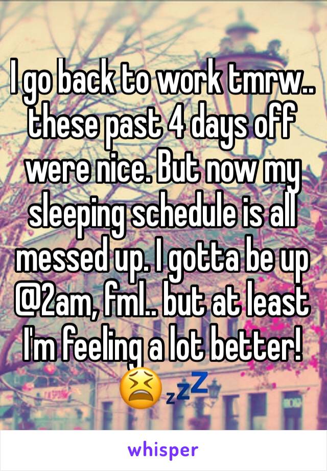 I go back to work tmrw.. these past 4 days off were nice. But now my sleeping schedule is all messed up. I gotta be up @2am, fml.. but at least I'm feeling a lot better! 
😫💤