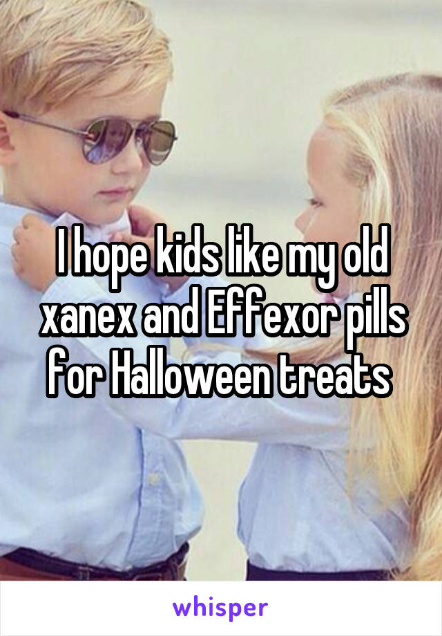 I hope kids like my old xanex and Effexor pills for Halloween treats 