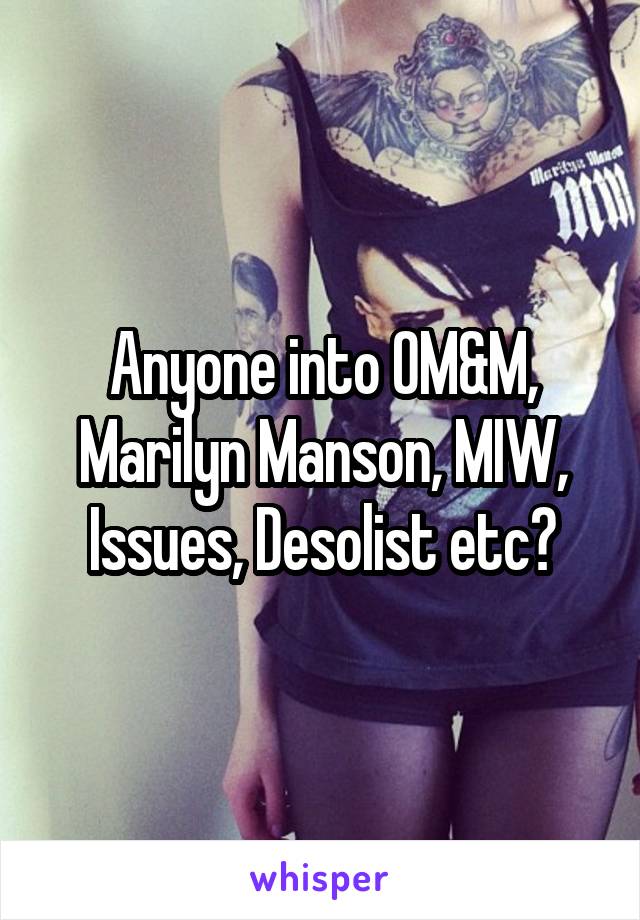 Anyone into OM&M, Marilyn Manson, MIW, Issues, Desolist etc?