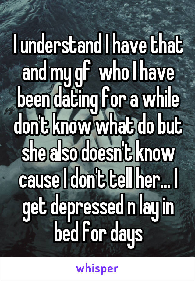 I understand I have that and my gf  who I have been dating for a while don't know what do but she also doesn't know cause I don't tell her... I get depressed n lay in bed for days