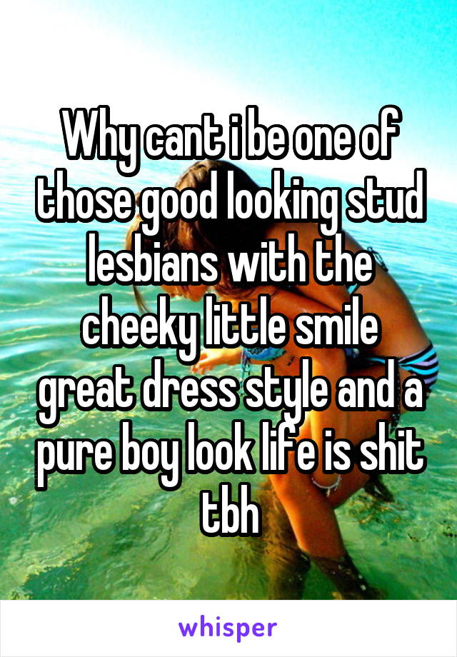 Why cant i be one of those good looking stud lesbians with the cheeky little smile great dress style and a pure boy look life is shit tbh