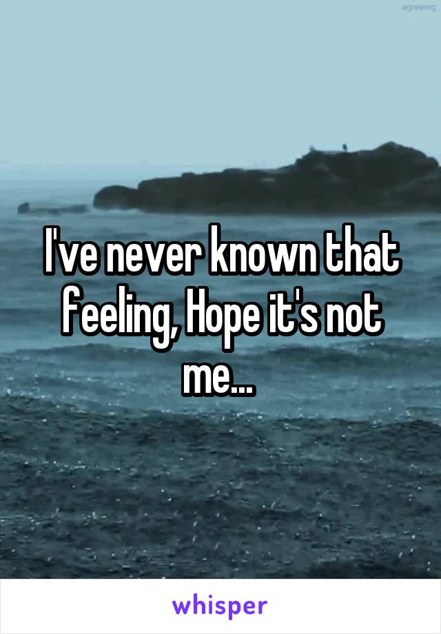 I've never known that feeling, Hope it's not me... 