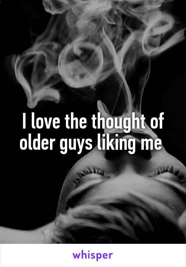 I love the thought of older guys liking me 