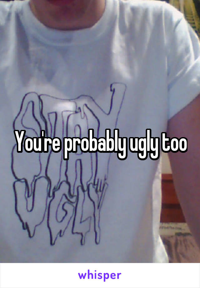 You're probably ugly too