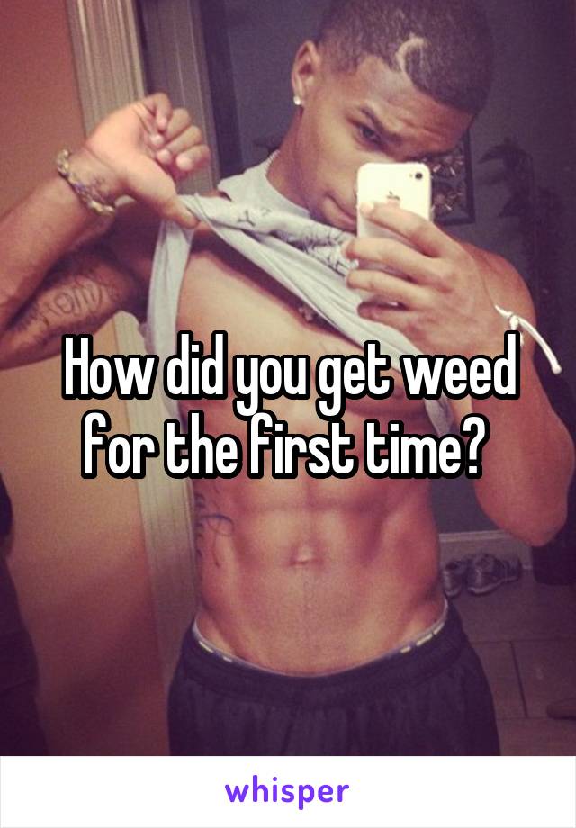 How did you get weed for the first time? 