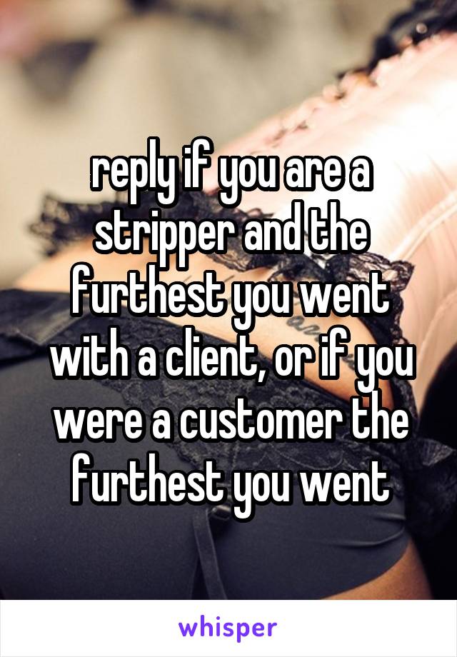 reply if you are a stripper and the furthest you went with a client, or if you were a customer the furthest you went