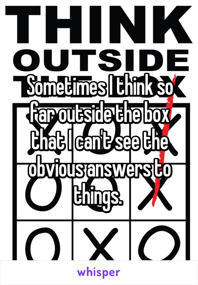Sometimes I think so far outside the box that I can't see the obvious answers to things. 